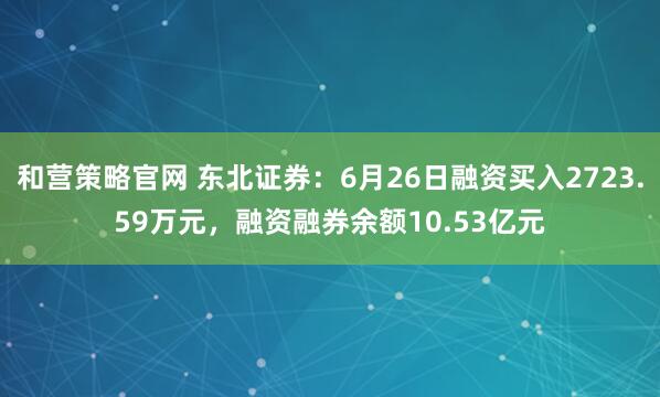 和营策略官网 东北证券：6月26日融资买入2723.59万元，融资融券余额10.53亿元