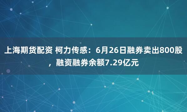 上海期货配资 柯力传感：6月26日融券卖出800股，融资融券余额7.29亿元