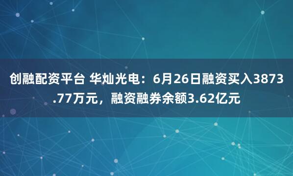 创融配资平台 华灿光电：6月26日融资买入3873.77万元，融资融券余额3.62亿元