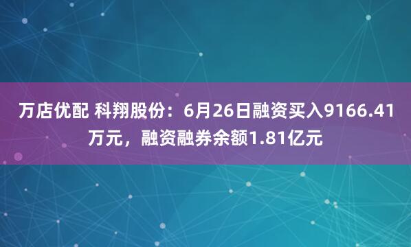 万店优配 科翔股份：6月26日融资买入9166.41万元，融资融券余额1.81亿元
