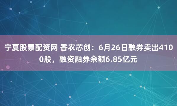 宁夏股票配资网 香农芯创：6月26日融券卖出4100股，融资融券余额6.85亿元