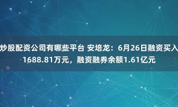 炒股配资公司有哪些平台 安培龙：6月26日融资买入1688.81万元，融资融券余额1.61亿元