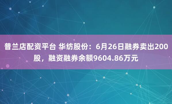普兰店配资平台 华纺股份：6月26日融券卖出200股，融资融券余额9604.86万元