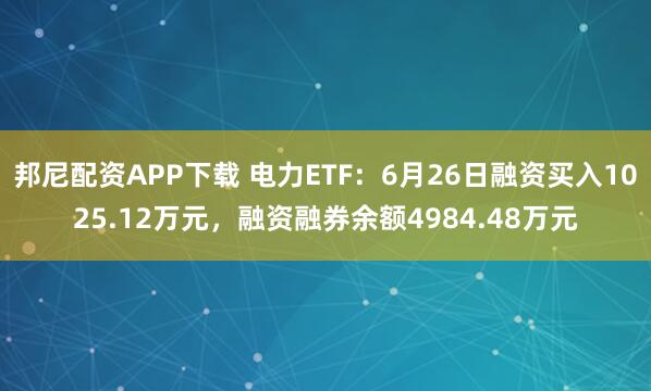 邦尼配资APP下载 电力ETF：6月26日融资买入1025.12万元，融资融券余额4984.48万元