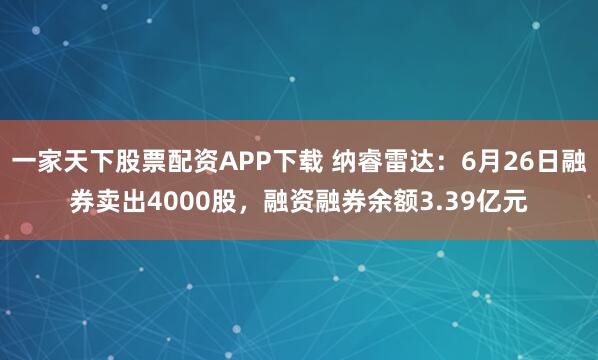 一家天下股票配资APP下载 纳睿雷达：6月26日融券卖出4000股，融资融券余额3.39亿元