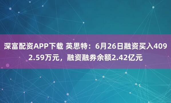 深富配资APP下载 英思特：6月26日融资买入4092.59万元，融资融券余额2.42亿元