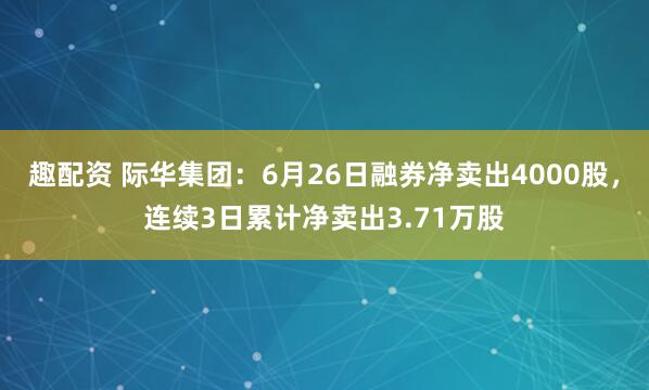 趣配资 际华集团：6月26日融券净卖出4000股，连续3日累计净卖出3.71万股
