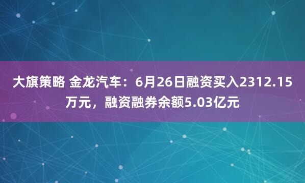 大旗策略 金龙汽车：6月26日融资买入2312.15万元，融资融券余额5.03亿元