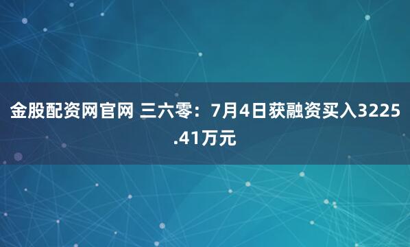 金股配资网官网 三六零：7月4日获融资买入3225.41万元
