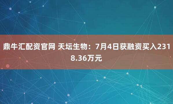 鼎牛汇配资官网 天坛生物：7月4日获融资买入2318.36万元