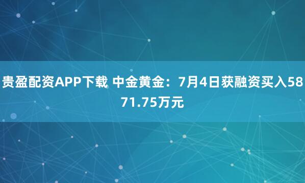 贵盈配资APP下载 中金黄金：7月4日获融资买入5871.75万元