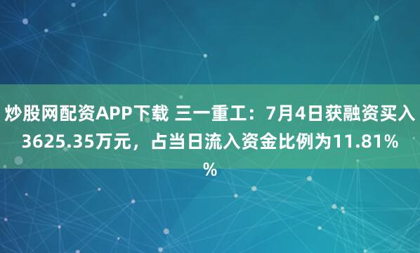 炒股网配资APP下载 三一重工：7月4日获融资买入3625.35万元，占当日流入资金比例为11.81%