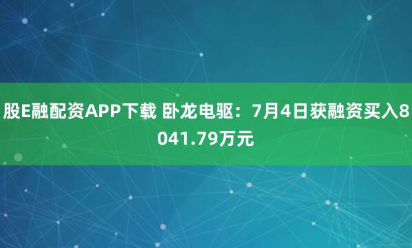 股E融配资APP下载 卧龙电驱：7月4日获融资买入8041.79万元