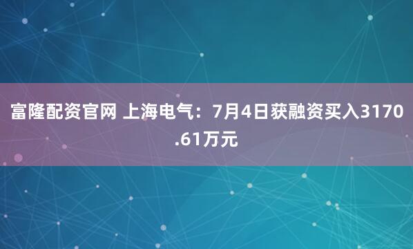 富隆配资官网 上海电气：7月4日获融资买入3170.61万元