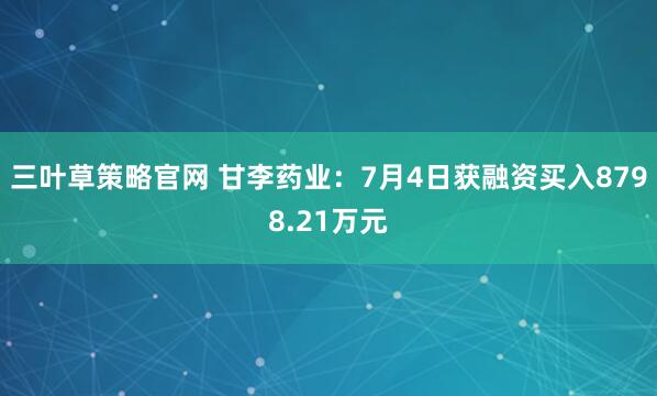 三叶草策略官网 甘李药业：7月4日获融资买入8798.21万元