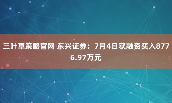 三叶草策略官网 东兴证券：7月4日获融资买入8776.97万元