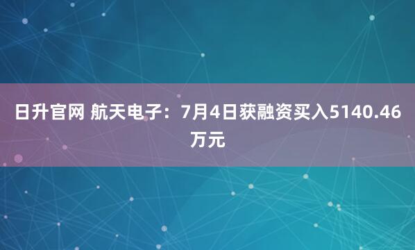日升官网 航天电子：7月4日获融资买入5140.46万元