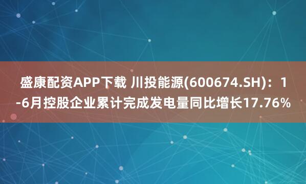 盛康配资APP下载 川投能源(600674.SH)：1-6月控股企业累计完成发电量同比增长17.76%