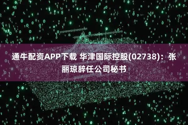 通牛配资APP下载 华津国际控股(02738)：张丽琼辞任公司秘书