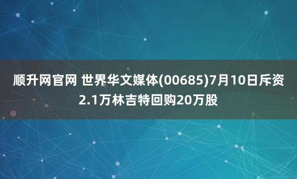 顺升网官网 世界华文媒体(00685)7月10日斥资2.1万林吉特回购20万股
