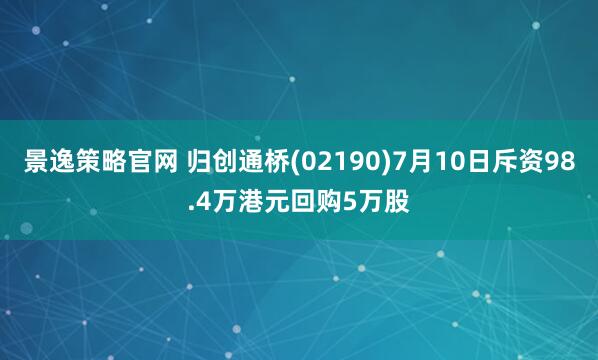 景逸策略官网 归创通桥(02190)7月10日斥资98.4万港元回购5万股