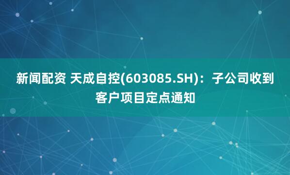 新闻配资 天成自控(603085.SH)：子公司收到客户项目定点通知