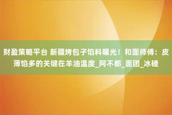 财盈策略平台 新疆烤包子馅料曝光！和面师傅：皮薄馅多的关键在羊油温度_阿不都_面团_冰碴