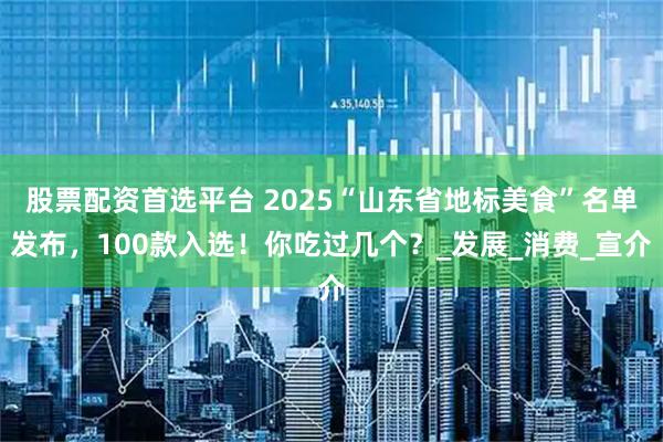 股票配资首选平台 2025“山东省地标美食”名单发布，100款入选！你吃过几个？_发展_消费_宣介