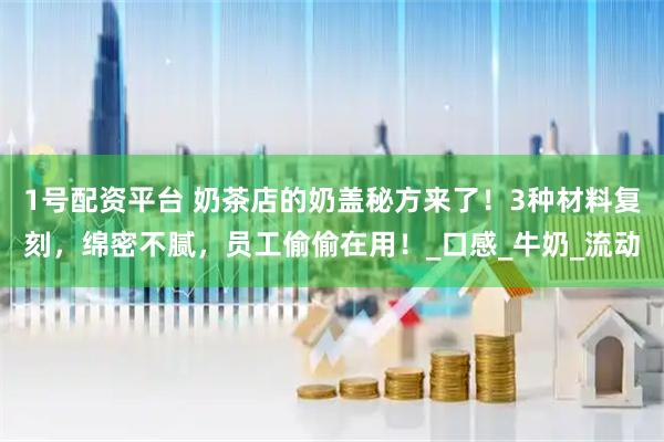 1号配资平台 奶茶店的奶盖秘方来了！3种材料复刻，绵密不腻，员工偷偷在用！_口感_牛奶_流动