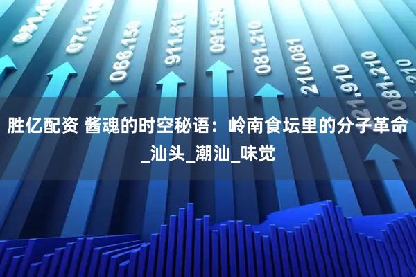 胜亿配资 酱魂的时空秘语：岭南食坛里的分子革命_汕头_潮汕_味觉