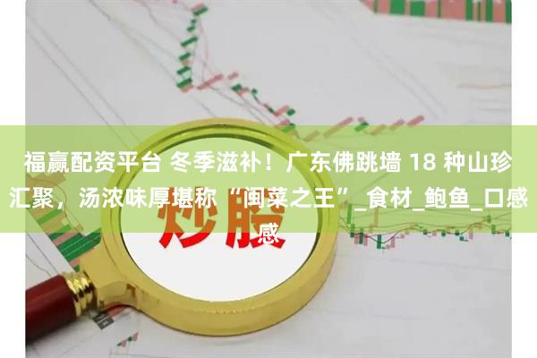 福赢配资平台 冬季滋补！广东佛跳墙 18 种山珍汇聚，汤浓味厚堪称 “闽菜之王”_食材_鲍鱼_口感