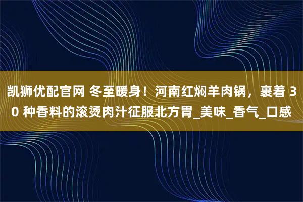 凯狮优配官网 冬至暖身！河南红焖羊肉锅，裹着 30 种香料的滚烫肉汁征服北方胃_美味_香气_口感