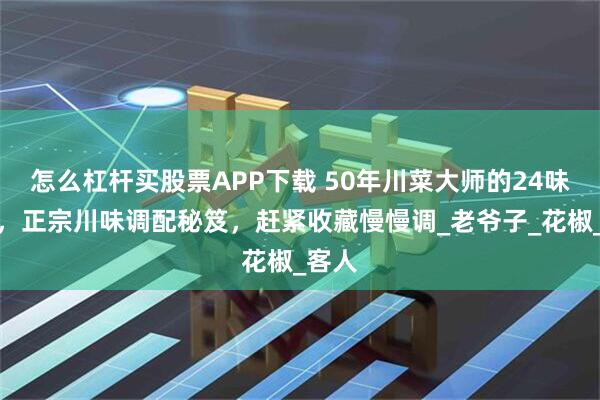 怎么杠杆买股票APP下载 50年川菜大师的24味调料，正宗川味调配秘笈，赶紧收藏慢慢调_老爷子_花椒_客人