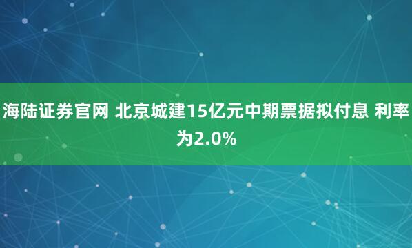 海陆证券官网 北京城建15亿元中期票据拟付息 利率为2.0%