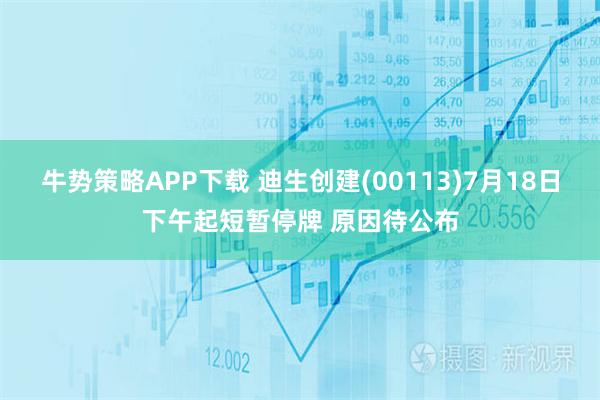 牛势策略APP下载 迪生创建(00113)7月18日下午起短暂停牌 原因待公布