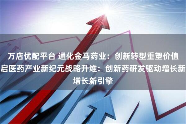 万店优配平台 通化金马药业：创新转型重塑价值，开启医药产业新纪元战略升维：创新药研发驱动增长新引擎