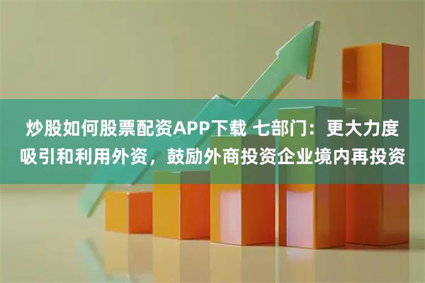 炒股如何股票配资APP下载 七部门:更大力度吸引和利用外资,鼓励外商投资企业境内再投资