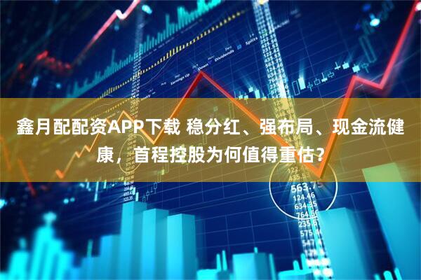 鑫月配配资APP下载 稳分红、强布局、现金流健康,首程控股为何值得重估?