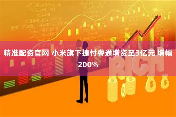 精准配资官网 小米旗下捷付睿通增资至3亿元 增幅200%