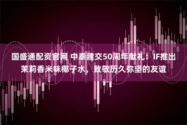 国盛通配资官网 中泰建交50周年献礼:IF推出茉莉香米味椰子水,致敬历久弥坚的友谊