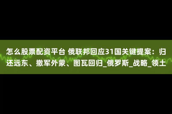 怎么股票配资平台 俄联邦回应31国关键提案:归还远东、撤军外蒙、图瓦回归_俄罗斯_战略_领土