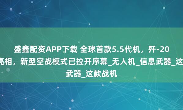 盛鑫配资APP下载 全球首款5.5代机,歼-20S震撼亮相,新型空战模式已拉开序幕_无人机_信息武器_这款战机