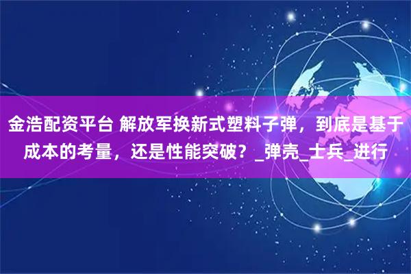 金浩配资平台 解放军换新式塑料子弹，到底是基于成本的考量，还是性能突破？_弹壳_士兵_进行