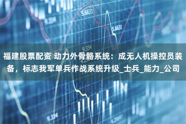 福建股票配资 动力外骨骼系统：成无人机操控员装备，标志我军单兵作战系统升级_士兵_能力_公司