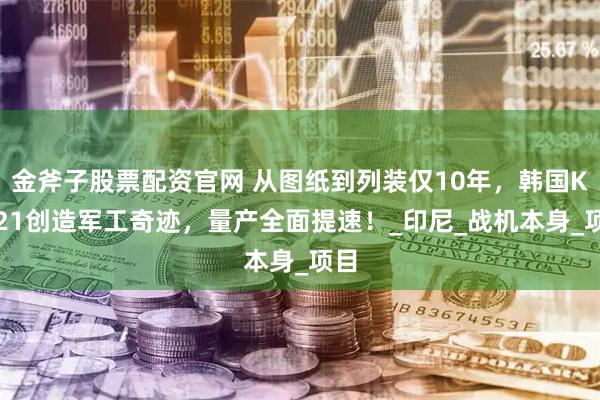 金斧子股票配资官网 从图纸到列装仅10年,韩国KF-21创造军工奇迹,量产全面提速!_印尼_战机本身_项目
