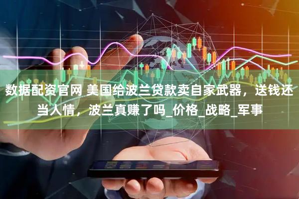 数据配资官网 美国给波兰贷款卖自家武器，送钱还当人情，波兰真赚了吗_价格_战略_军事