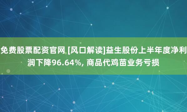 免费股票配资官网 [风口解读]益生股份上半年度净利润下降96.64%, 商品代鸡苗业务亏损