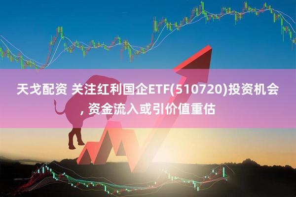 天戈配资 关注红利国企ETF(510720)投资机会, 资金流入或引价值重估