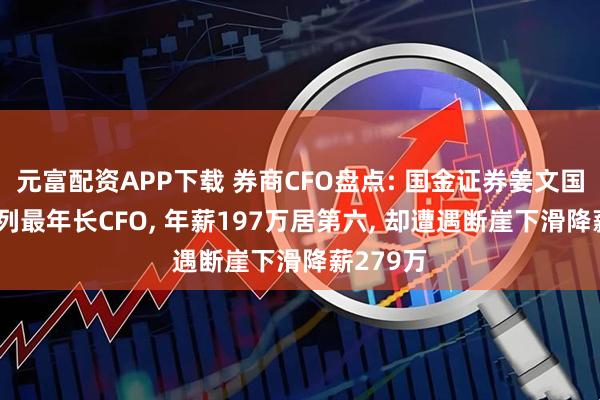 元富配资APP下载 券商CFO盘点: 国金证券姜文国58岁并列最年长CFO, 年薪197万居第六, 却遭遇断崖下滑降薪279万