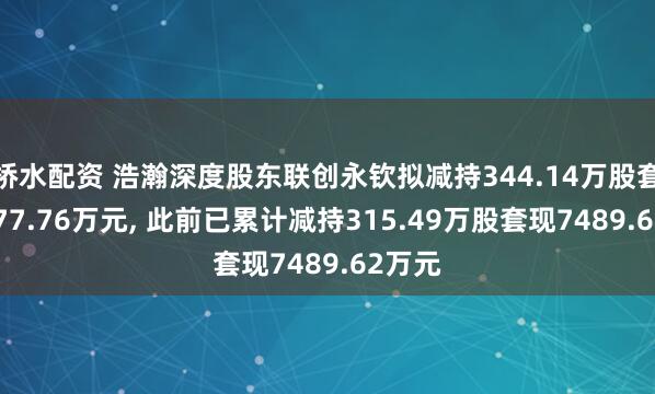 桥水配资 浩瀚深度股东联创永钦拟减持344.14万股套现7677.76万元, 此前已累计减持315.49万股套现7489.62万元